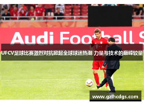 UFCV足球比赛激烈对抗掀起全球球迷热潮 力量与技术的巅峰较量